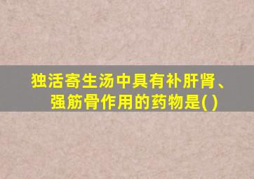 独活寄生汤中具有补肝肾、强筋骨作用的药物是( )